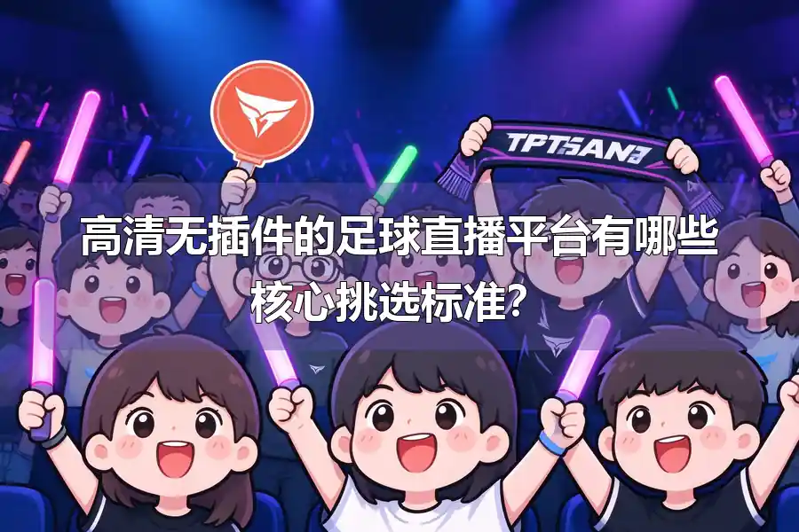 高清无插件的足球直播平台有哪些核心挑选标准？